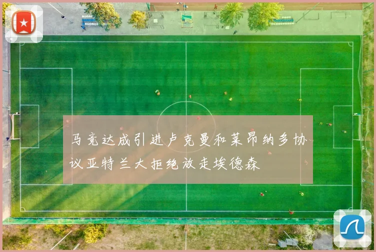 马竞达成引进卢克曼和莱昂纳多协议亚特兰大拒绝放走埃德森
