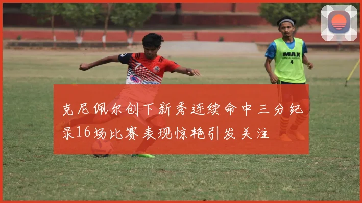 克尼佩尔创下新秀连续命中三分纪录16场比赛表现惊艳引发关注